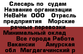 Слесарь по  судам › Название организации ­ НеВаНи, ООО › Отрасль предприятия ­ Морские, речные перевозки › Минимальный оклад ­ 90 000 - Все города Работа » Вакансии   . Амурская обл.,Магдагачинский р-н